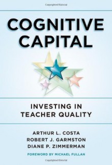 Cognitive Capital: Investing in Teacher Quality - Arthur L. Costa, Robert J. Garmston, Diane P. Zimmerman