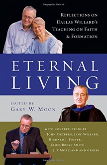 Eternal Living: Reflections on Dallas Willard's Teaching on Faith and Formation - Dallas Willard, Gary W. Moon, John Ortberg, Jane Willard, Richard J. Foster, James Bryan Smith, J. P. Moreland