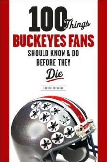 100 Things Buckeye Fans Should Know and Do Before They Die - Andrew Buchanan