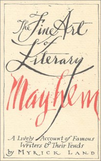 The Fine Art of Literary Mayhem: A Lively Account of Famous Writers & Their Feuds - Myrick Land