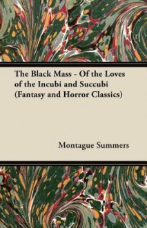 The Black Mass - Of the Loves of the Incubi and Succubi (Fantasy and Horror Classics) - Montague Summers