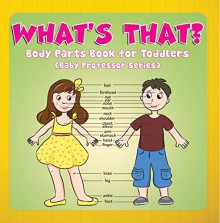 What's That? Body Parts Book for Toddlers (Baby Professor Series): Anatomy Book for Kids (Children's Anatomy & Physiology Books) - Speedy Publishing LLC