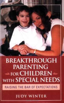 Breakthrough Parenting for Children with Special Needs: Raising the Bar of Expectations - Judy Winter