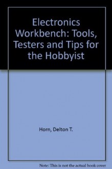 The Electronics Workbench: Tools, Testers, and Tips for the Hobbyist - Delton T. Horn