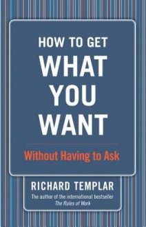 How to Get What You Want: Without Having to Ask - Richard Templar