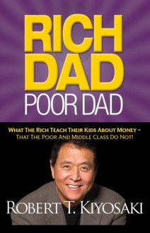 Rich Dad Poor Dad: What The Rich Teach Their Kids About Money That the Poor and Middle Class Do Not! - Robert T. Kiyosaki