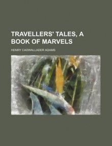 Travellers' Tales, a Book of Marvels - Henry Cadwallader Adams