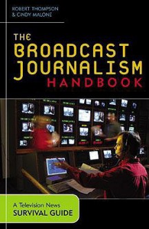 The Broadcast Journalism Handbook: A Television News Survival Guide - Robert Thompson, Cindy Malone