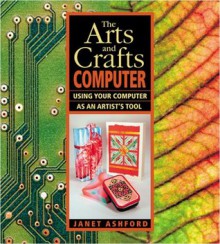 The Arts and Crafts Computer: Using Your Computer as an Artist's Tool - Janet Ashford