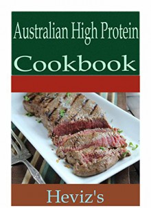 Australian High Protein 101. Delicious, Nutritious, Low Budget, Mouth Watering Australian High Protein Cookbook - Heviz's