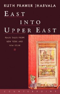 East Into Upper East: Plain Tales from New York and New Delhi - Ruth Prawer Jhabvala