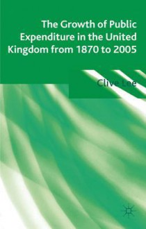 The Growth of Public Expenditure in the United Kingdom from 1870 to 2005 - Clive Lee