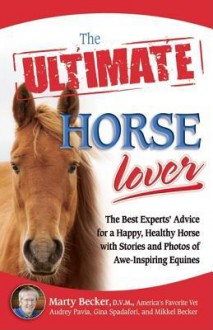 The Ultimate Horse Lover: The Best Experts' Guide for a Happy, Healthy Horse with Stories and Photos of Awe-Inspiring Equines - Marty Becker, Audrey Pavia, Mikkel Becker