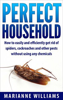 Perfect household: How to easily and efficiently get rid of spiders, cockroaches and other pests in your household without using any chemicals (Perfect Household, Household Management) - Marianne Williams