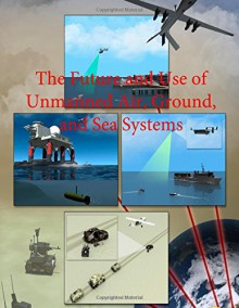 The Future and Use of Unmanned Air, Ground, and Sea Systems - Department of Defense