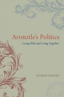 Aristotle's Politics: Living Well and Living Together - Eugene Garver