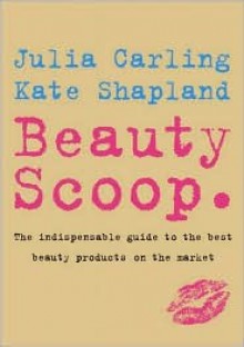 Beauty Scoop.: The Indispensable Guide to the Best Beauty Products on the Market - Julia Carling, Kate Shapland