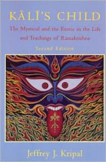 Kali's Child: The Mystical and the Erotic in the Life and Teachings of Ramakrishna - Jeffrey J. Kripal