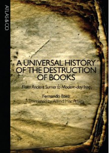 A Universal History of the Destruction of Books: From Ancient Sumer to Modern-Day Iraq - Fernando Báez, Alfred Mac Adam