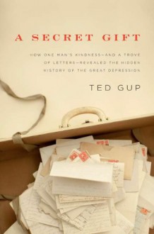 A Secret Gift: How One Man's Kindness & a Trove of Letters Revealed the Hidden History of the Great Depression - Ted Gup