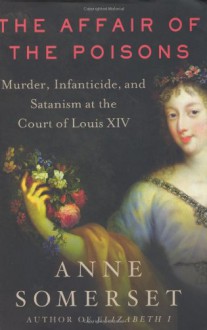 The Affair of the Poisons: Murder, Infanticide, and Satanism at the Court of Louis XIV - Anne Somerset