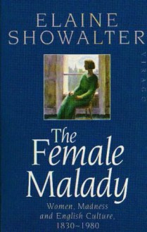 The Female Malady: Women, Madness and English Culture 1830-1980 - Elaine Showalter