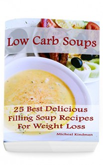 Low Carb Soups: 25 Best Delicious Filling Soup Recipes for Weight Loss: (low carbohydrate, high protein, low carbohydrate foods, low carb, low carb cookbook, low carb recipes) - Micheal Kindman