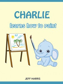 Books For Kids : Charlie The Smart Elephant learns how to paint (FREE BONUS) (Bedtime Stories for Kids Ages 2 - 10) (Books for kids, Children's Books, ... Books for Kids age 2-10, Beginner Readers) - Jeff Harris