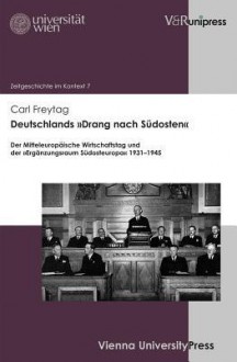 Deutschlands Drang Nach Sudosten: Der Mitteleuropaische Wirtschaftstag Und Der Erganzungsraum Sudosteuropa 1931-1945 - Carl Freytag