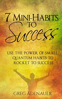 7 Mini-Habits To Success: Use the Power of Small, Quantum Habits to Rocket to Success (Habits, 7 Habits , Success, Applied Psychology) - Greg Adenauer