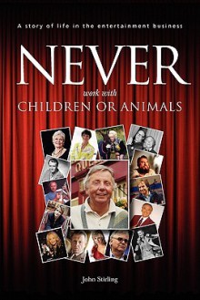 Never Work with Children or Animals: A Story of Life in the Entertainment Business - John Stirling