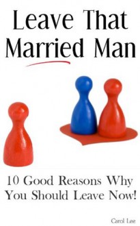 Leave That Married Man - 10 Good Reasons Why You Should Leave Now! - Carol Lee