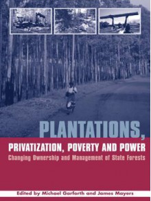 Plantations Privatization Poverty and Power: Changing Ownership and Management of State Forests - James Mayers