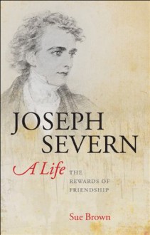 Joseph Severn, a Life: The Rewards of Friendship - Sue Brown