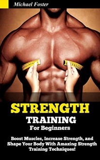 Strength Training For Beginners: Boost Muscles, Increase Strength, and Shape Your Body With Amazing Strength Training Techniques! (Strength Training, strength ... anatomy, strength training for fat loss) - Michael Foster