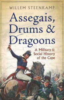 Assegais, Drums and Dragoons: The Untold Military History of the Old Cape 1510 - 1806 - Willem Steenkamp