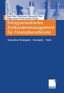 Ertragsorientiertes Zielkundenmanagement Fur Finanzdienstleister: Innovative Strategien Konzepte Tools - Klaus-Peter Wiedmann, Alexander Klee, Holger Buxel, Frank Buckler