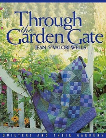 Through the Garden Gate: Quilters and Their Gardens - Jean Wells, Valori Wells