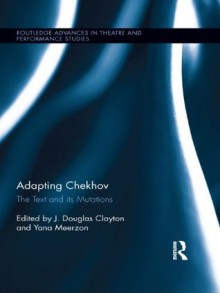 Adapting Chekhov: The Text and its Mutations (Routledge Advances in Theatre & Performance Studies) - J. Douglas Clayton, Yana Meerzon