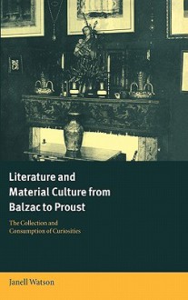 Literature and Material Culture from Balzac to Proust: The Collection and Consumption of Curiosities - Janell Watson