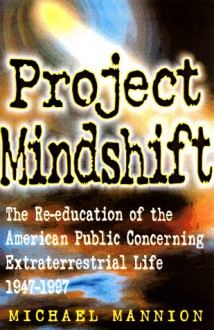 Project Mindshift: The Re-Education of the American Public Concerning Extraterrestrial Life 1947-1997 - Michael Mannion