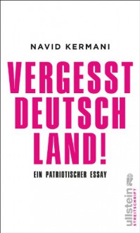 Vergesst Deutschland!: Eine patriotische Rede - Navid Kermani