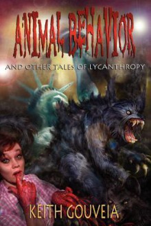 Animal Behavior and Other Tales of Lycanthropy: A Chilling Collection of Werewolf Horror - Keith Gouveia