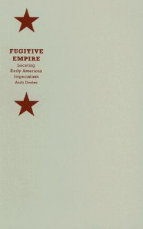 Fugitive Empire: Locating Early American Imperialism - Andy Doolen