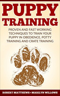 Puppy Training: Puppy Training, Proven And Fast Working Techniques To Train Your Puppy In Obedience, Potty Training And Crate Training! - Puppy Training Mastery Guide - - Robert Matthews, Marilyn Willows, Puppy Training