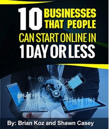 10 Businesses That People Can Start Online In 1 Day Or Less! - Brian Koz, Shawn Casey