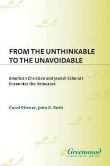 From the Unthinkable to the Unavoidable: American Christian and Jewish Scholars Encounter the Holocaust - Carol Rittner