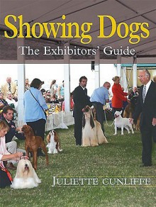 Showing Dogs: The Exhibitor's Guide - Juliette Cunliffe