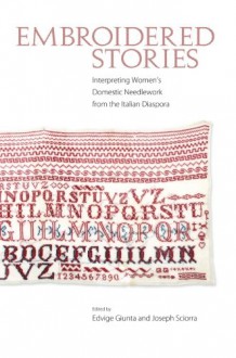 Embroidered Stories: Interpreting Women's Domestic Needlework from the Italian Diaspora - Edvige Giunta, Joseph Sciorra