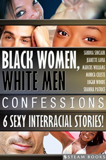 Black Women, White Men Confessions - A Sexy Bundle of 6 Interracial BWWM Short Stories from Steam Books - Sandra Sinclair, Jeanette Lavia, Marcus Willliams, Monica Celeste, Logan Woods, Shanika Patrice, Steam Books